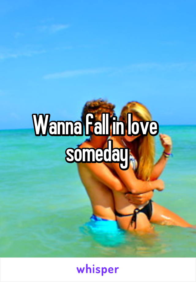 Wanna fall in love   someday 