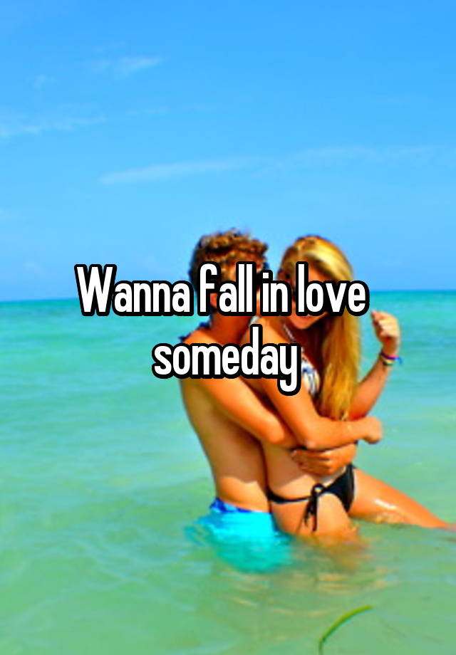 Wanna fall in love   someday 