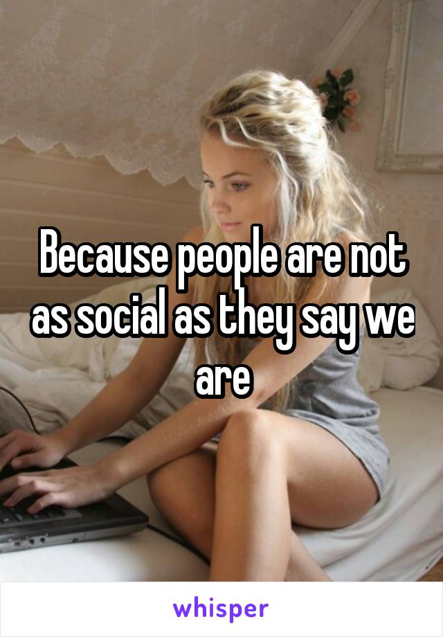 Because people are not as social as they say we are