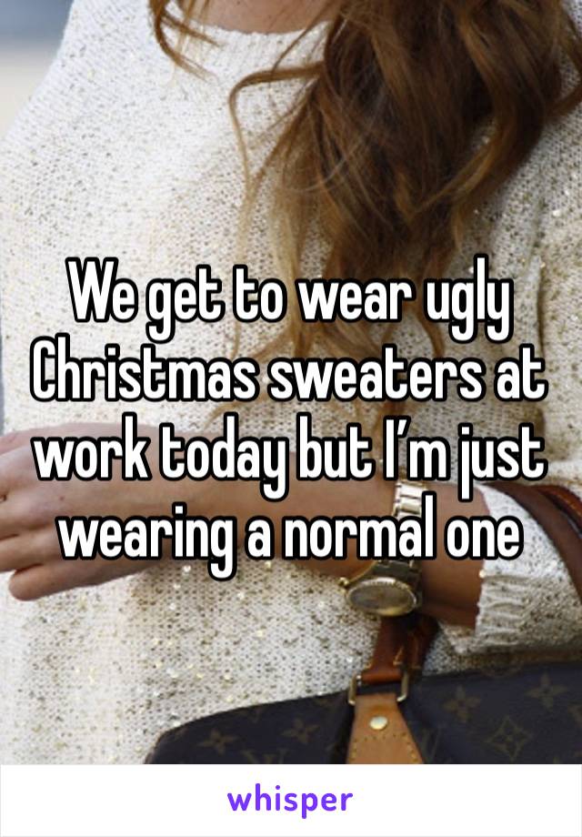 We get to wear ugly Christmas sweaters at work today but I’m just wearing a normal one