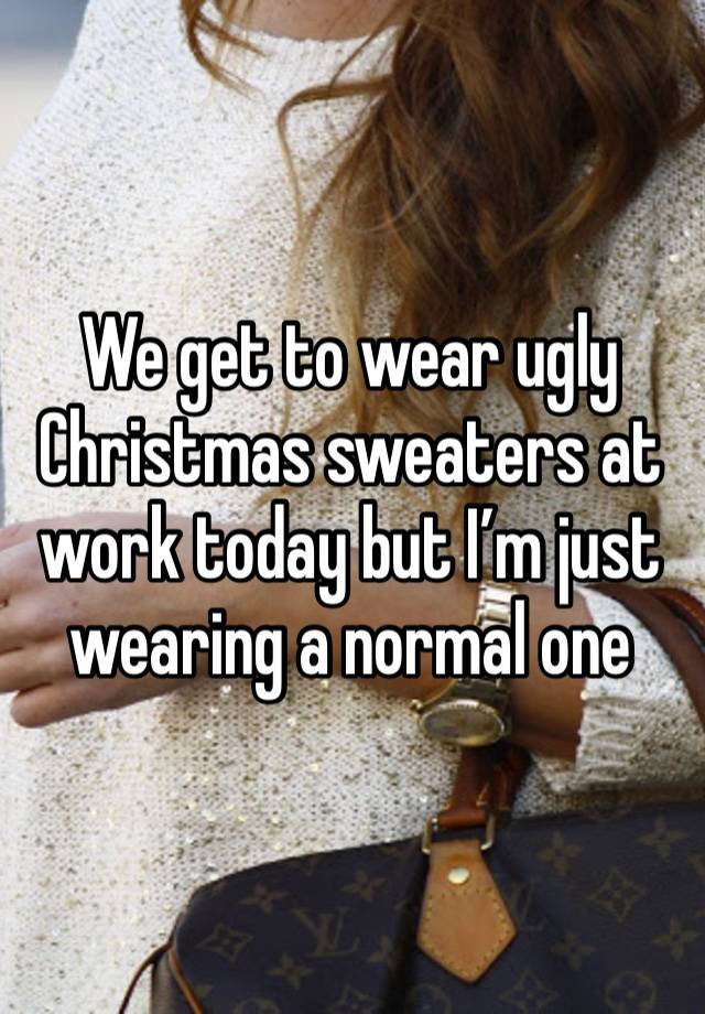 We get to wear ugly Christmas sweaters at work today but I’m just wearing a normal one