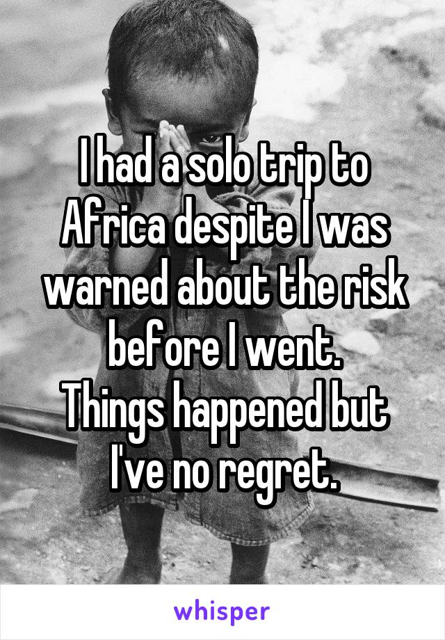 I had a solo trip to Africa despite I was warned about the risk before I went.
Things happened but I've no regret.