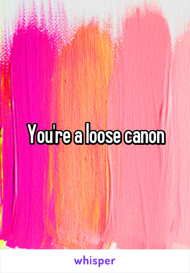 You're a loose canon