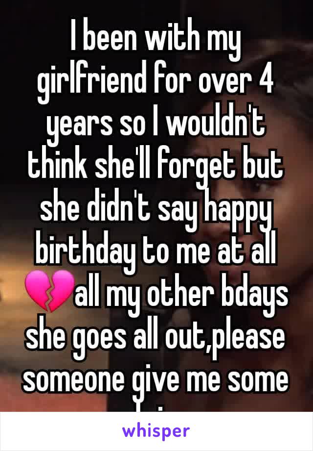 I been with my girlfriend for over 4 years so I wouldn't think she'll forget but she didn't say happy birthday to me at all 💔all my other bdays she goes all out,please someone give me some advice 