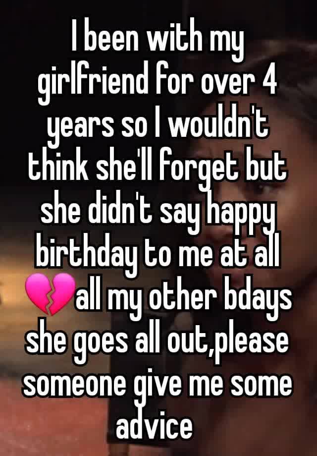 I been with my girlfriend for over 4 years so I wouldn't think she'll forget but she didn't say happy birthday to me at all 💔all my other bdays she goes all out,please someone give me some advice 