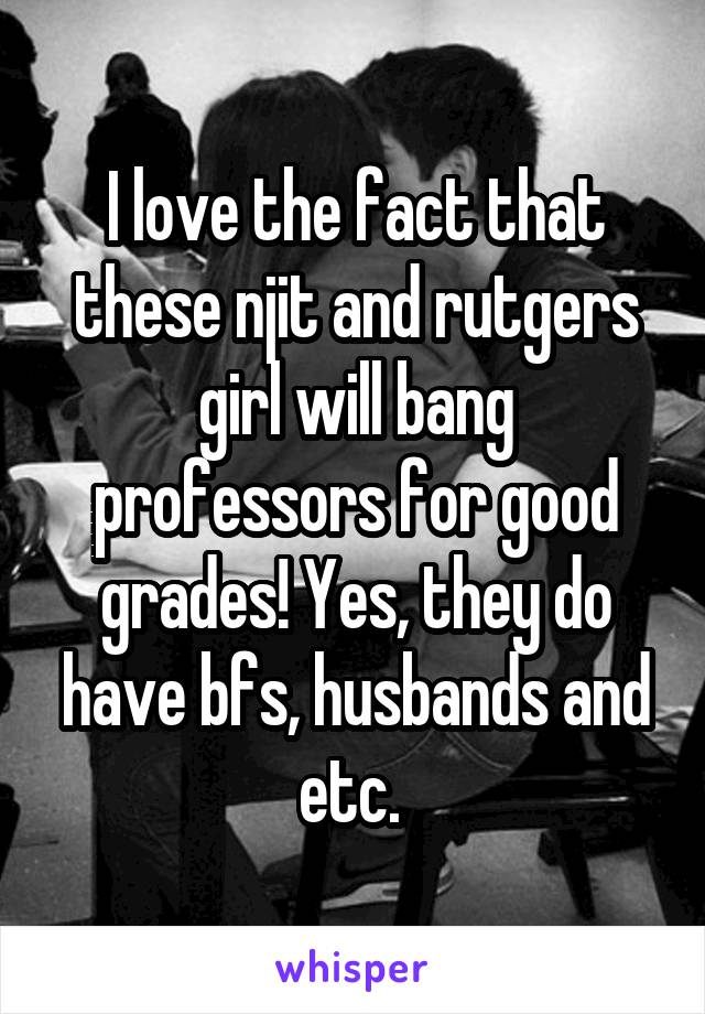 I love the fact that these njit and rutgers girl will bang professors for good grades! Yes, they do have bfs, husbands and etc. 