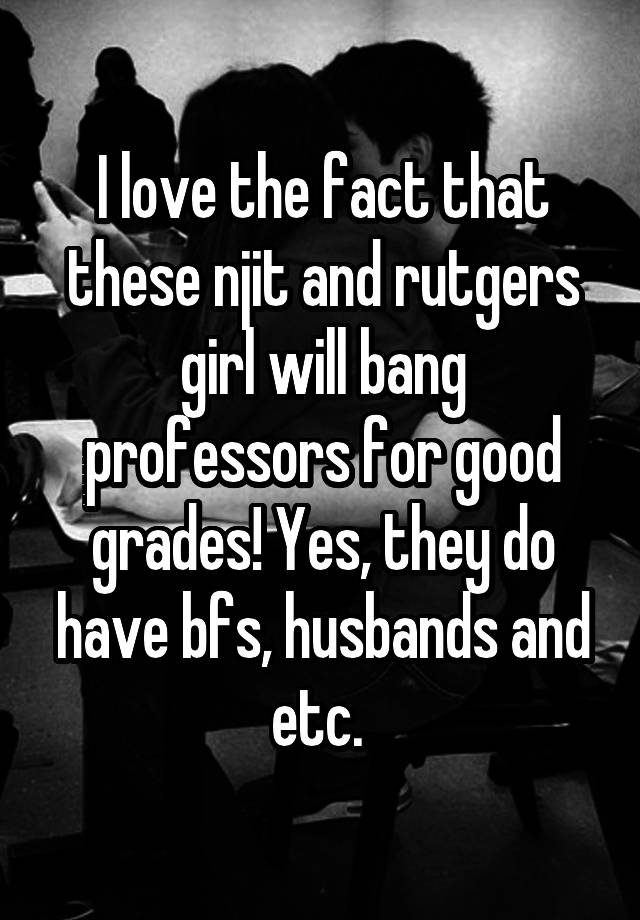 I love the fact that these njit and rutgers girl will bang professors for good grades! Yes, they do have bfs, husbands and etc. 