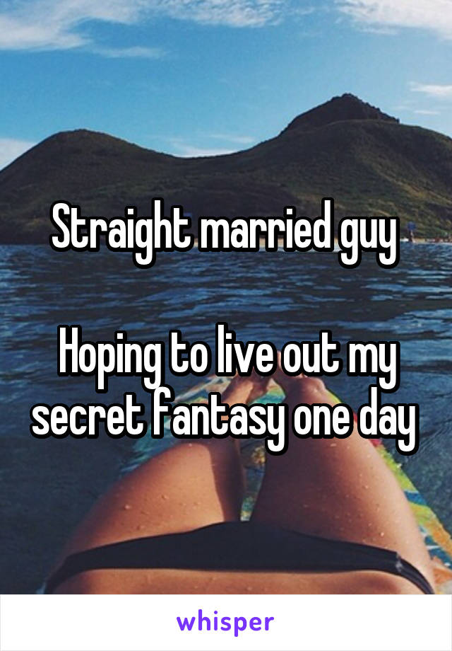 Straight married guy 

Hoping to live out my secret fantasy one day 