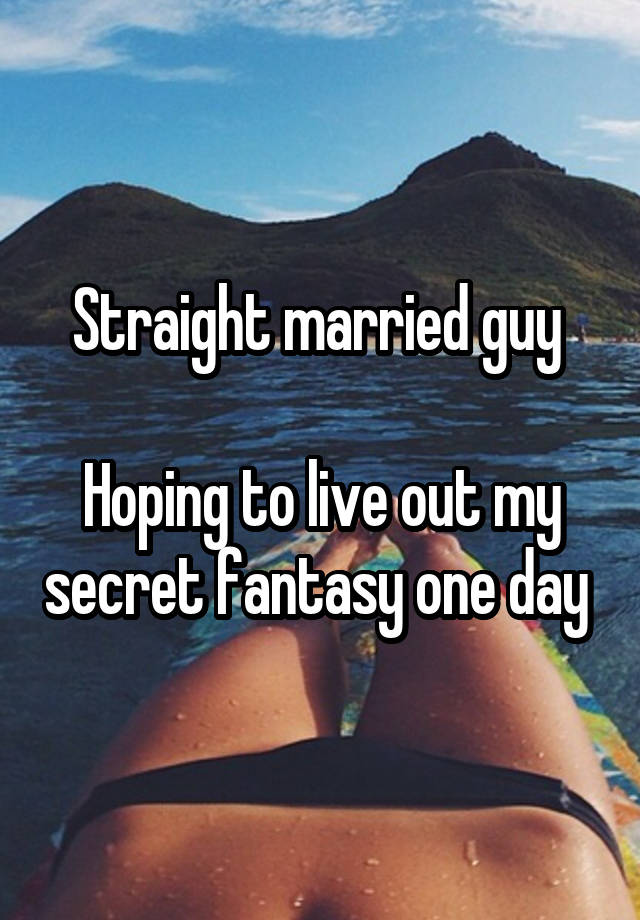 Straight married guy 

Hoping to live out my secret fantasy one day 