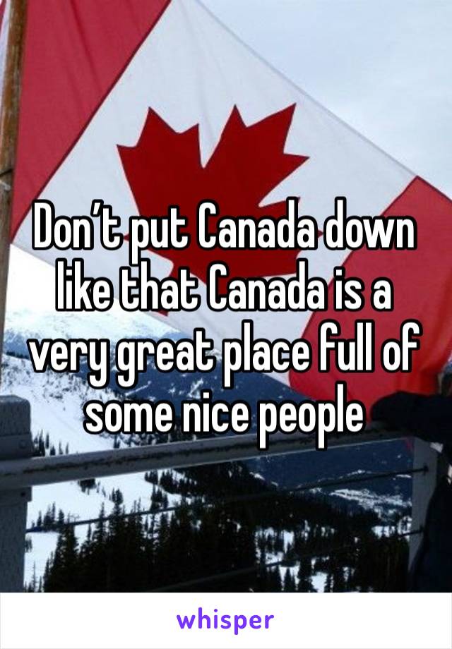 Don’t put Canada down like that Canada is a very great place full of some nice people