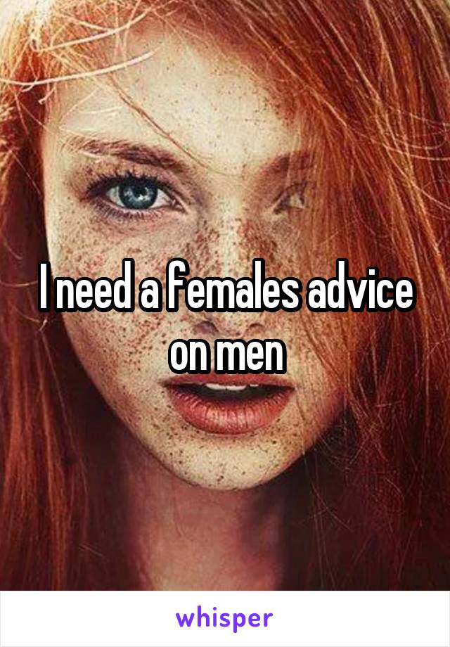 I need a females advice on men