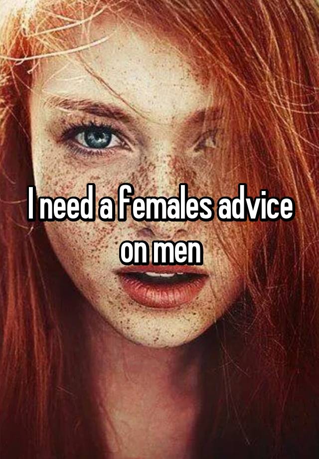 I need a females advice on men