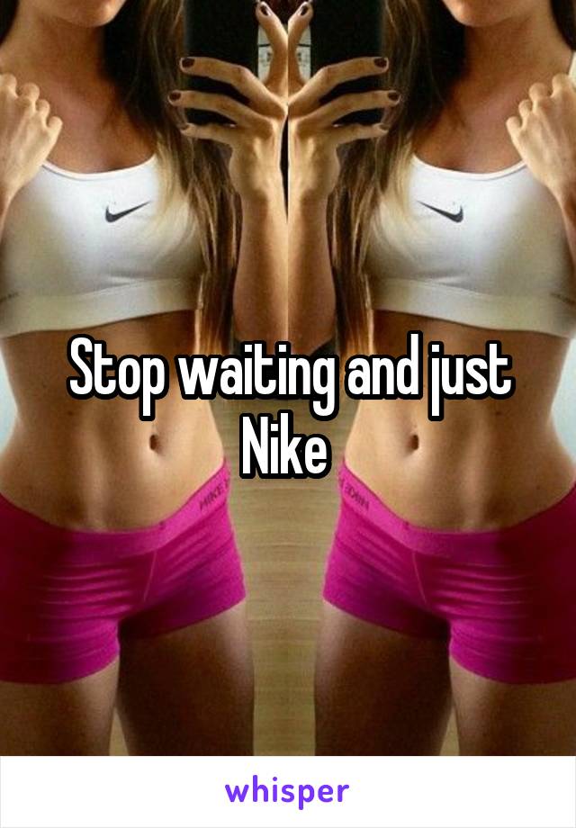 Stop waiting and just Nike 