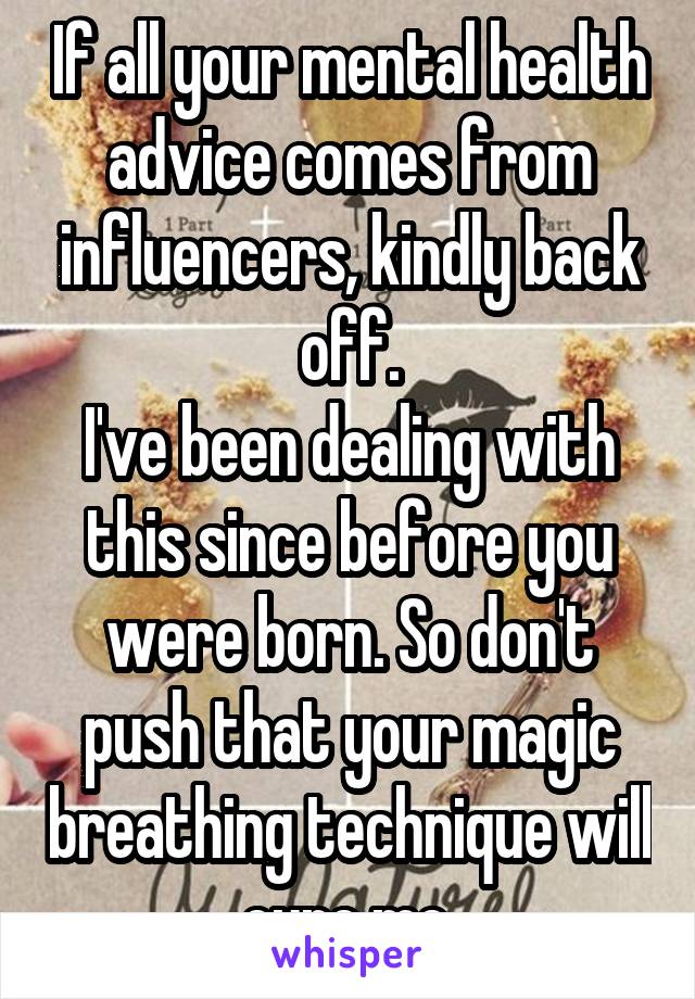 If all your mental health advice comes from influencers, kindly back off.
I've been dealing with this since before you were born. So don't push that your magic breathing technique will cure me.