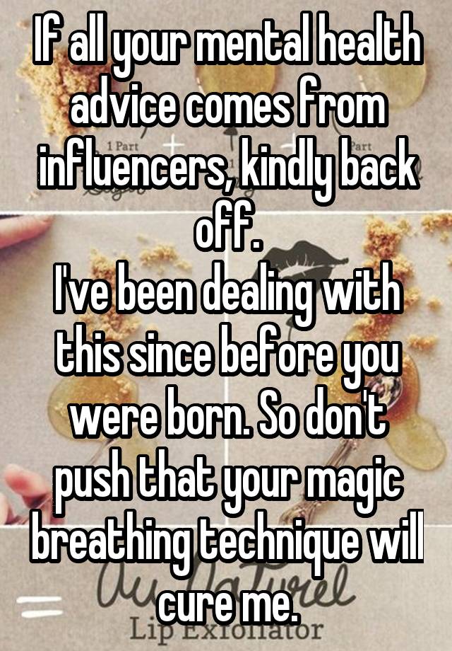 If all your mental health advice comes from influencers, kindly back off.
I've been dealing with this since before you were born. So don't push that your magic breathing technique will cure me.