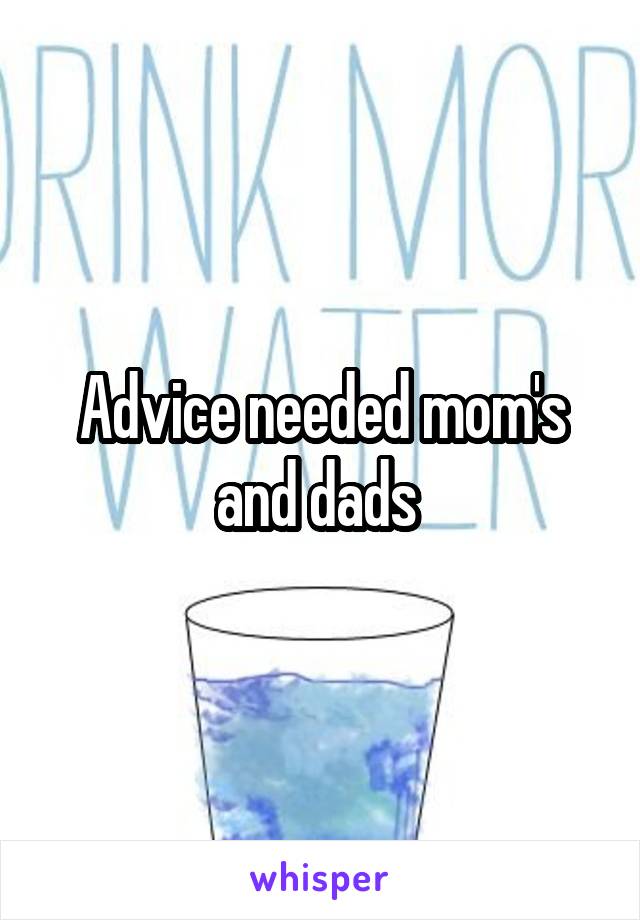 Advice needed mom's and dads 