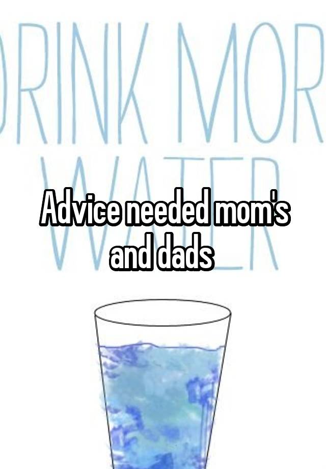 Advice needed mom's and dads 