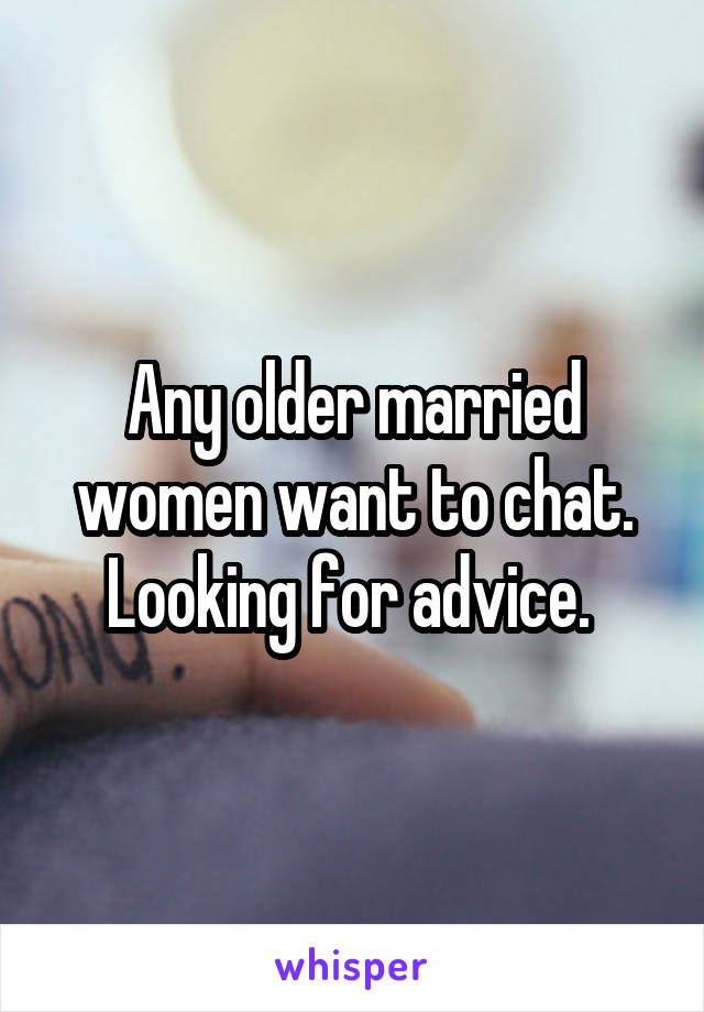 Any older married women want to chat. Looking for advice. 