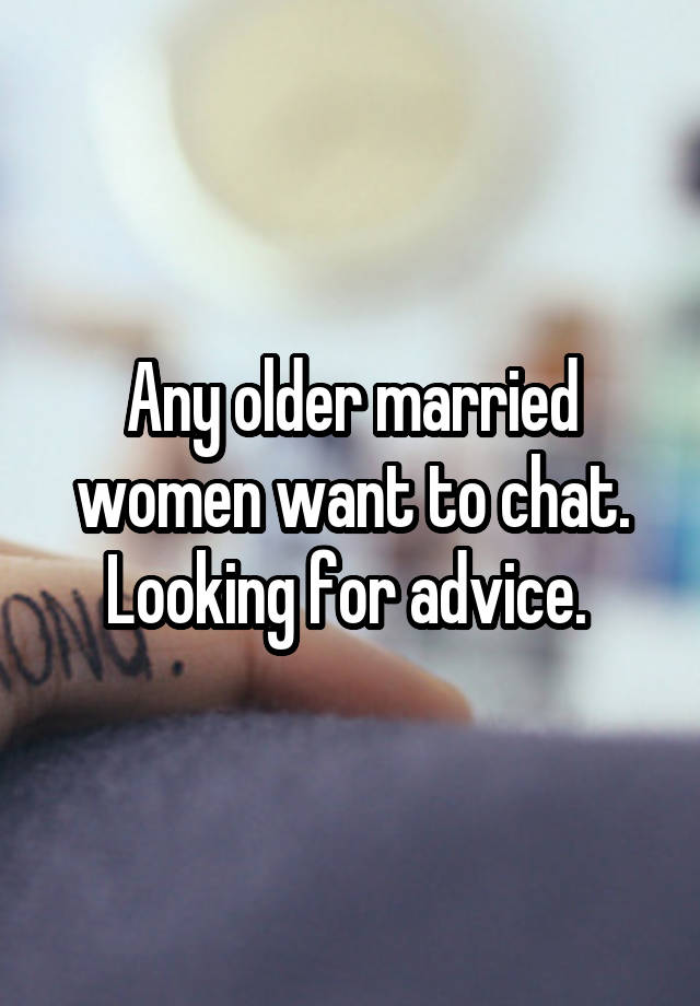 Any older married women want to chat. Looking for advice. 