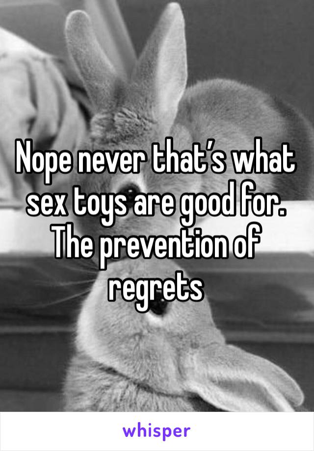 Nope never that’s what sex toys are good for.  The prevention of regrets 