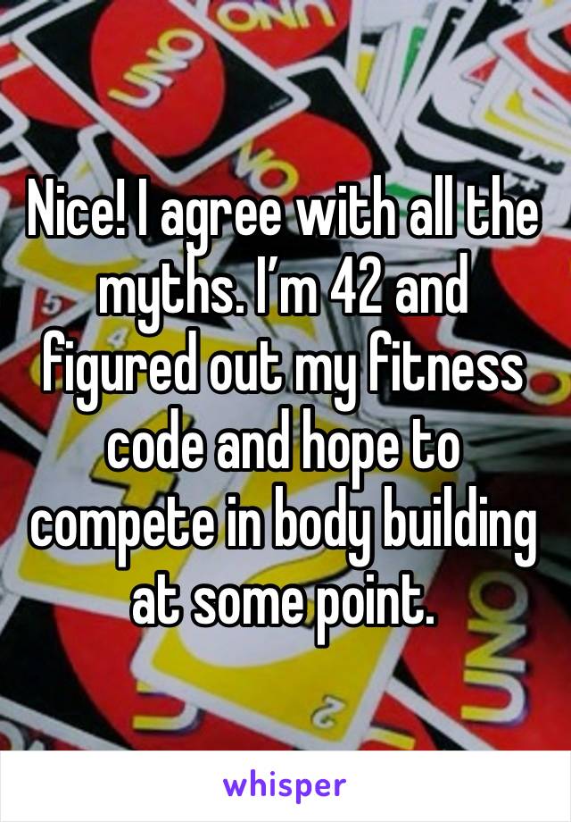 Nice! I agree with all the myths. I’m 42 and figured out my fitness code and hope to compete in body building at some point. 