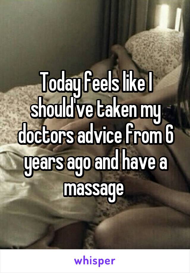 Today feels like I should've taken my doctors advice from 6 years ago and have a massage 