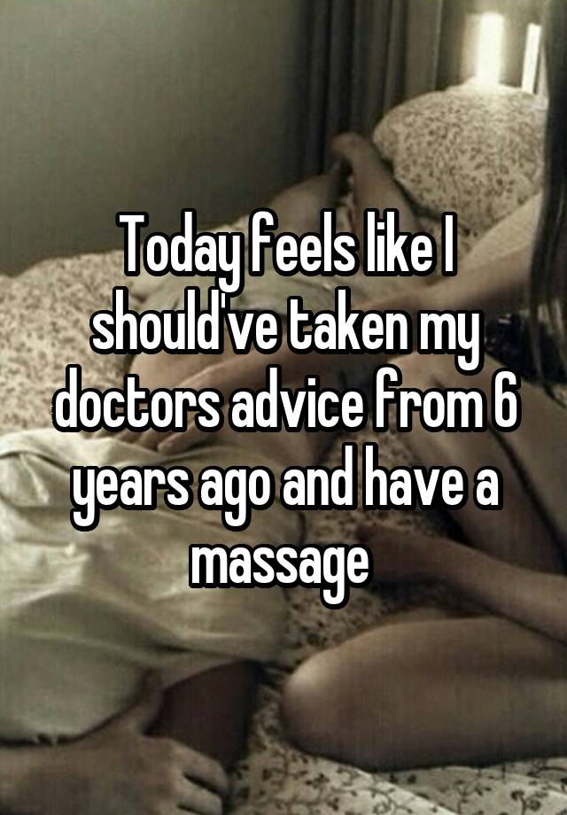 Today feels like I should've taken my doctors advice from 6 years ago and have a massage 