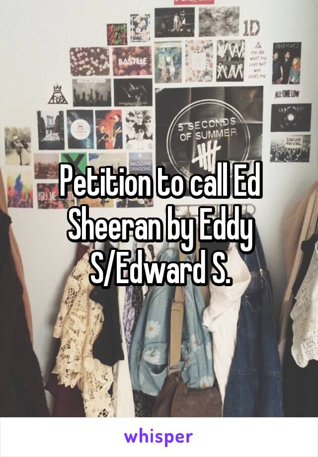 Petition to call Ed Sheeran by Eddy S/Edward S.