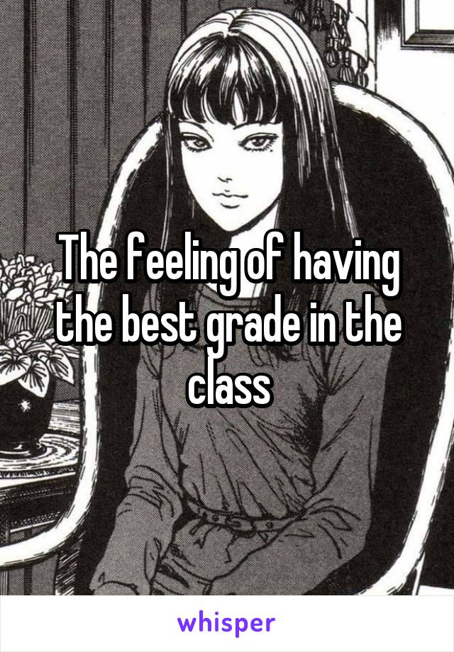 The feeling of having the best grade in the class