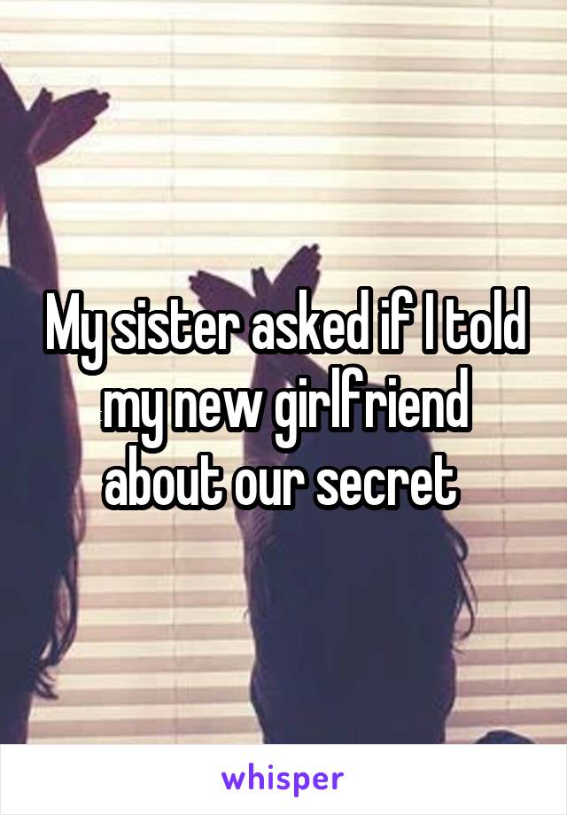 My sister asked if I told my new girlfriend about our secret 