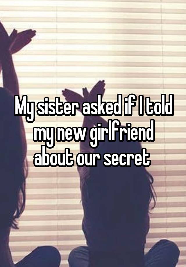 My sister asked if I told my new girlfriend about our secret 