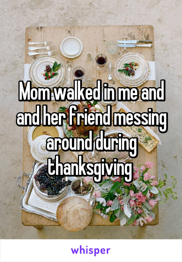 Mom walked in me and and her friend messing around during thanksgiving 