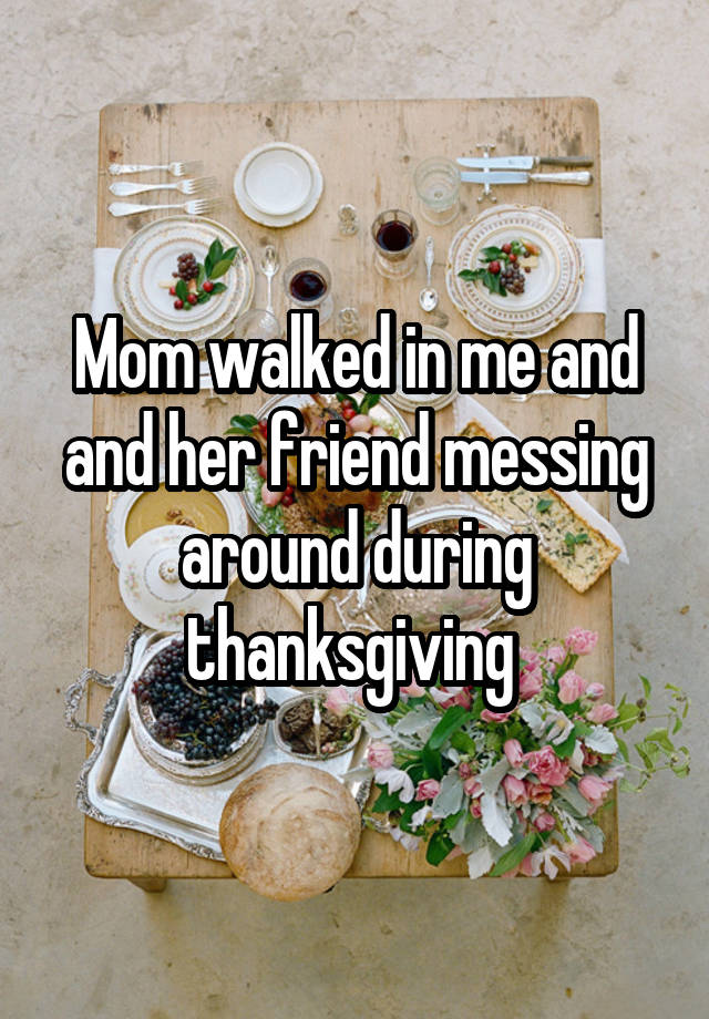 Mom walked in me and and her friend messing around during thanksgiving 