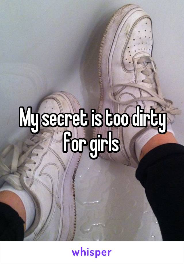 My secret is too dirty for girls 