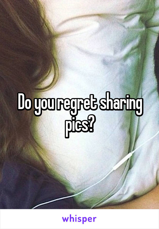 Do you regret sharing pics?