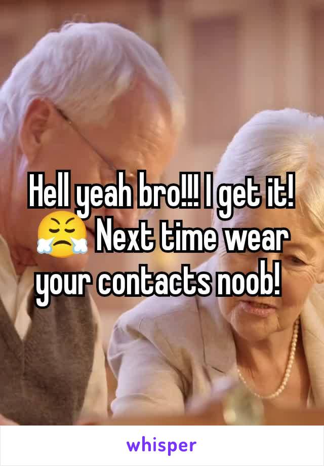 Hell yeah bro!!! I get it! 😤 Next time wear your contacts noob! 