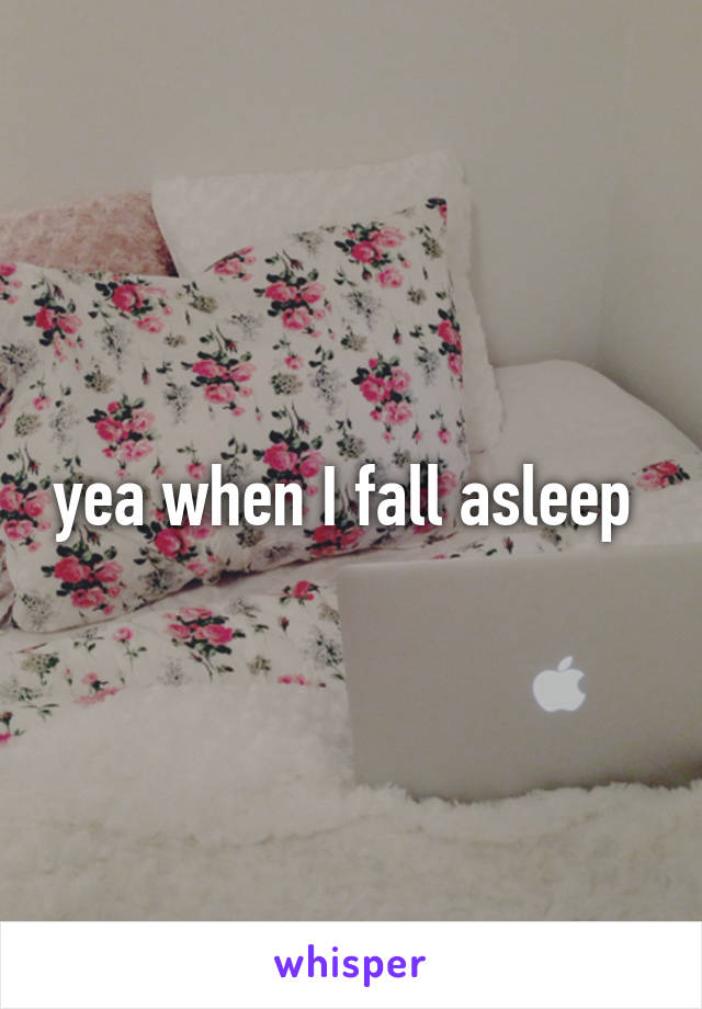 yea when I fall asleep 