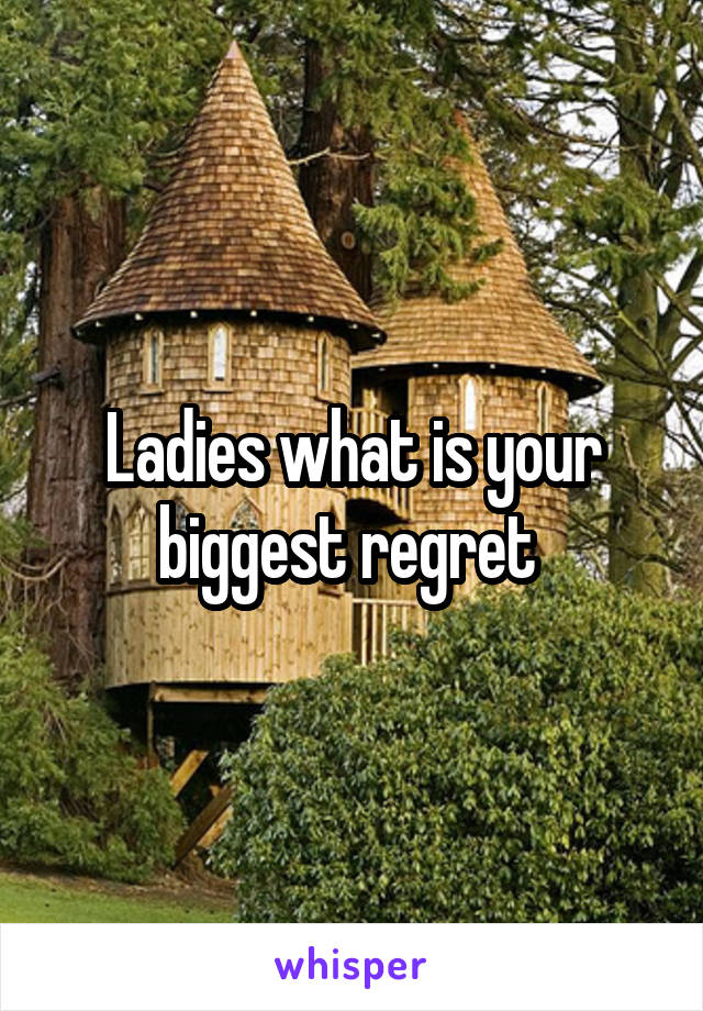 Ladies what is your biggest regret 