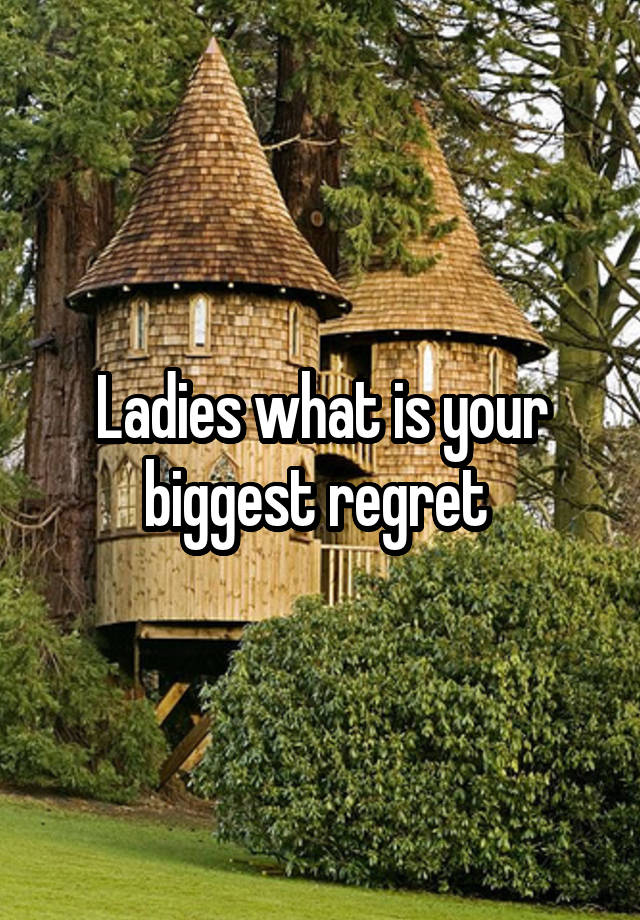 Ladies what is your biggest regret 