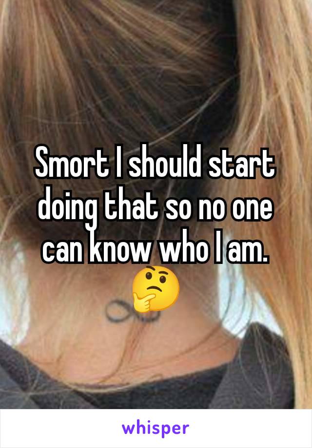 Smort I should start doing that so no one can know who I am. 🤔