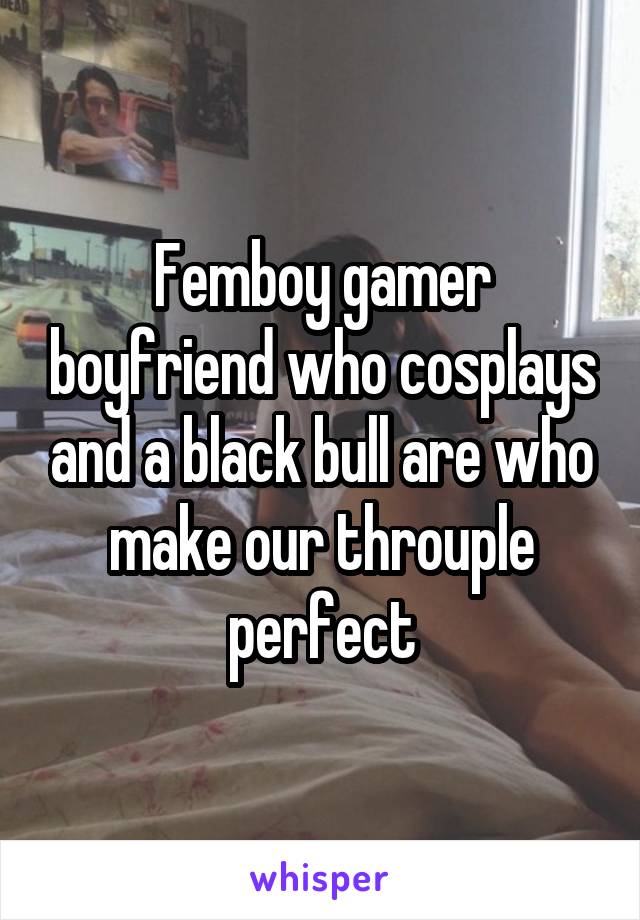 Femboy gamer boyfriend who cosplays and a black bull are who make our throuple perfect