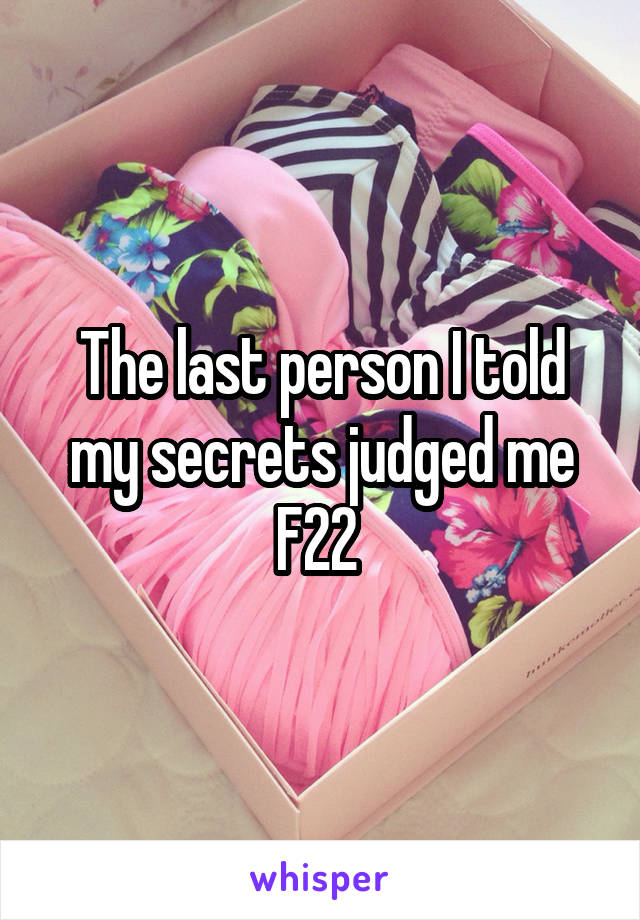 The last person I told my secrets judged me
F22 