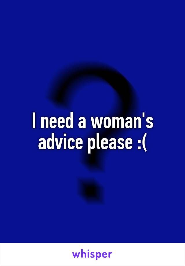 I need a woman's advice please :(