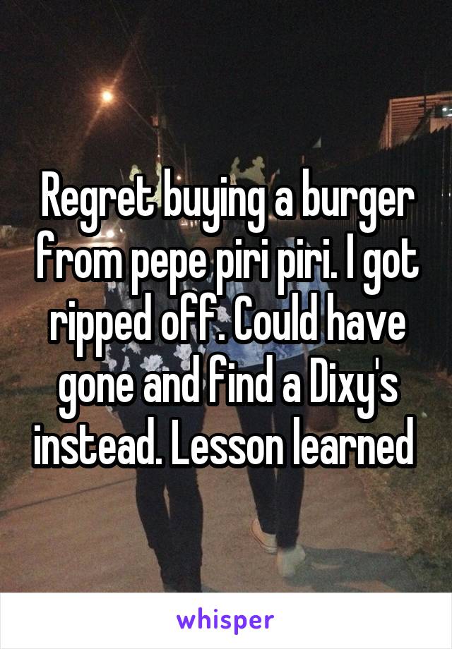 Regret buying a burger from pepe piri piri. I got ripped off. Could have gone and find a Dixy's instead. Lesson learned 