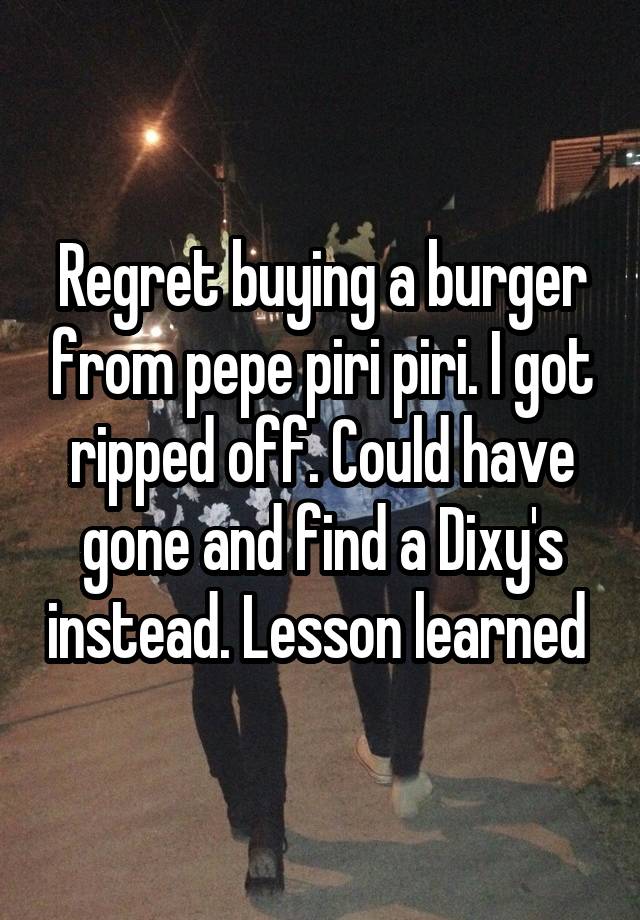 Regret buying a burger from pepe piri piri. I got ripped off. Could have gone and find a Dixy's instead. Lesson learned 