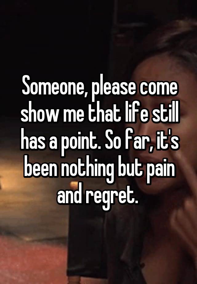 Someone, please come show me that life still has a point. So far, it's been nothing but pain and regret. 