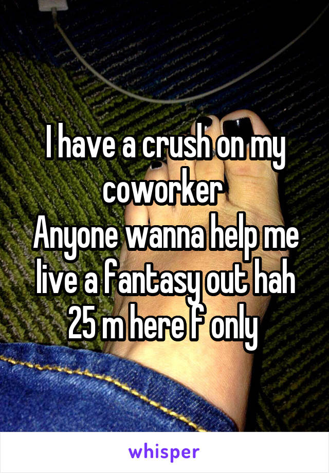 I have a crush on my coworker 
Anyone wanna help me live a fantasy out hah
25 m here f only 