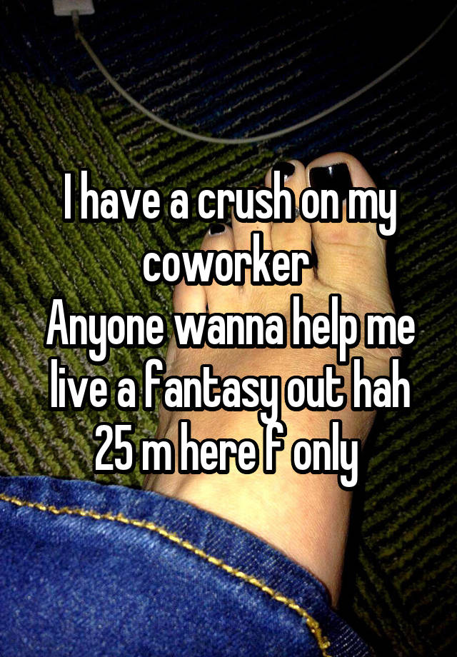 I have a crush on my coworker 
Anyone wanna help me live a fantasy out hah
25 m here f only 