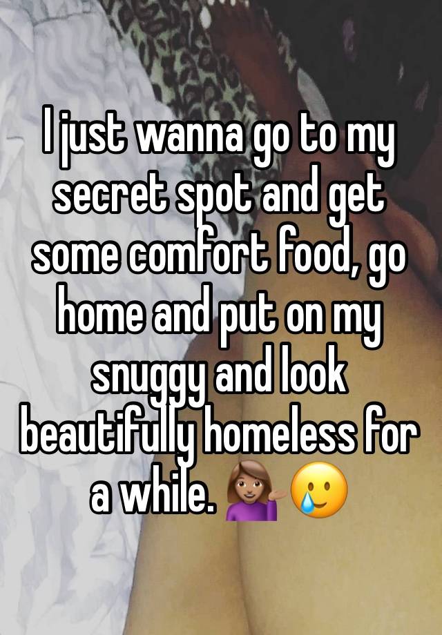 I just wanna go to my secret spot and get some comfort food, go home and put on my snuggy and look beautifully homeless for a while. 💁🏽‍♀️🥲