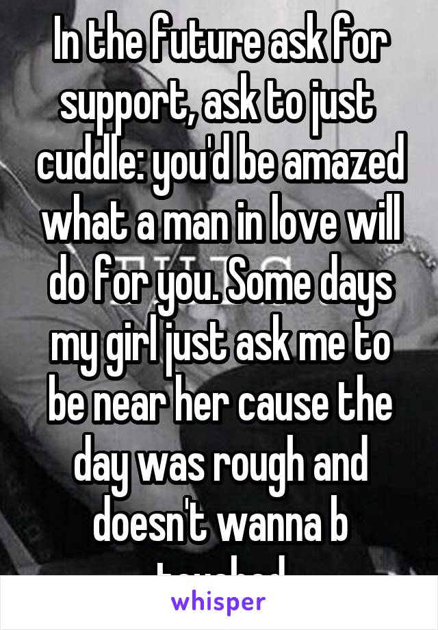 In the future ask for support, ask to just  cuddle: you'd be amazed what a man in love will do for you. Some days my girl just ask me to be near her cause the day was rough and doesn't wanna b touched